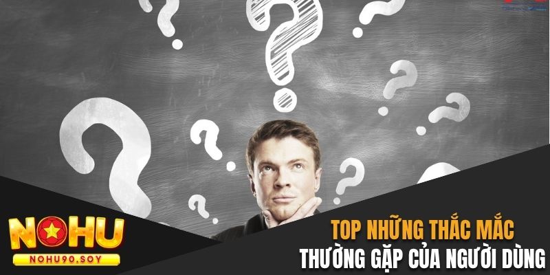 Top những thắc mắc thường gặp của người dùng